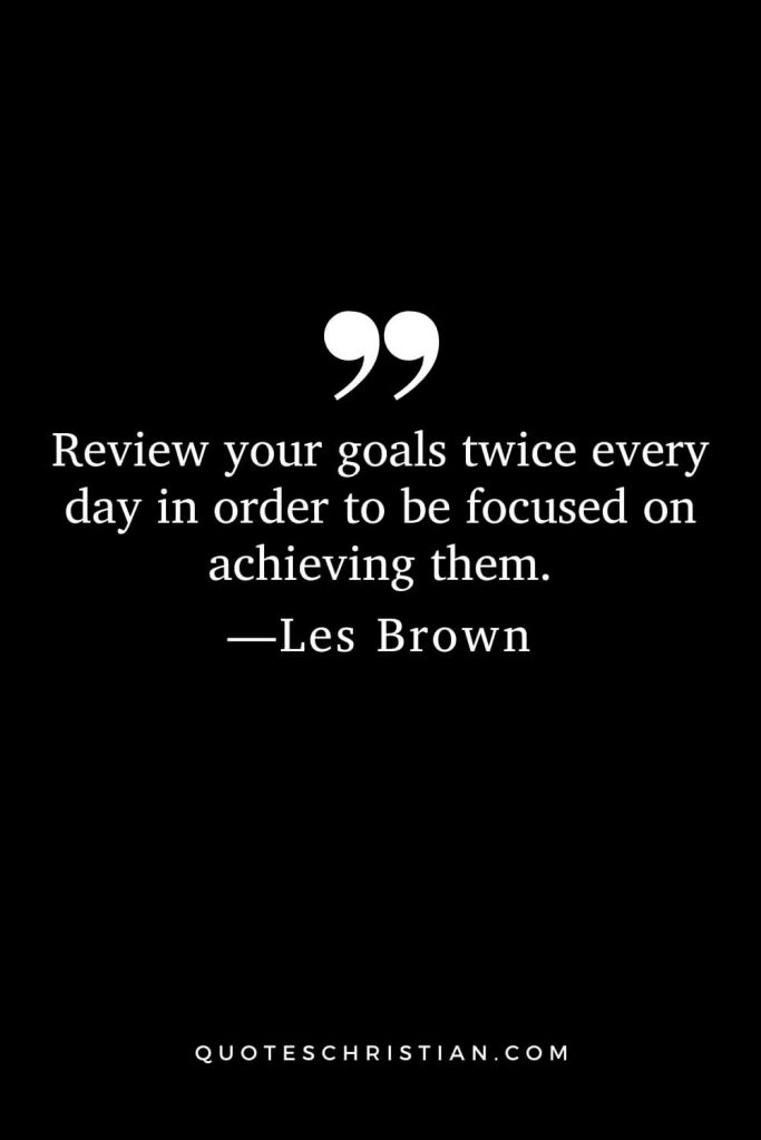 Motivational Les Brown Quotes (18): Review your goals twice every day in order to be focused on achieving them.