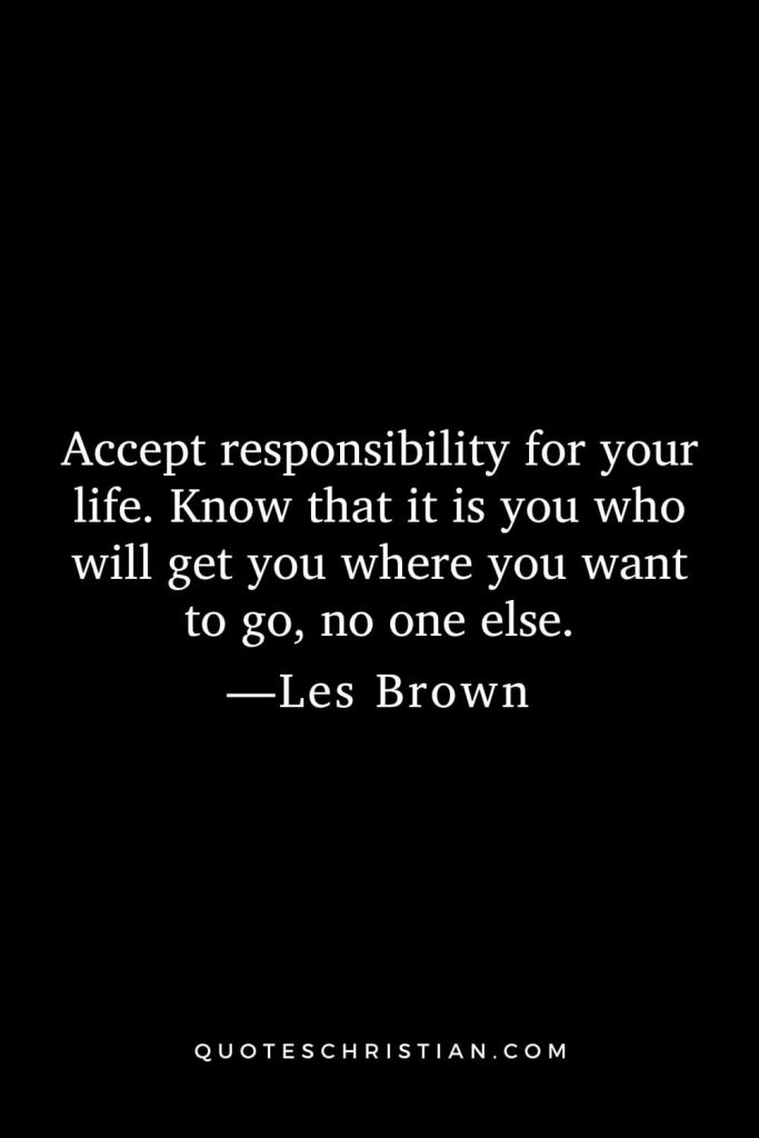 Accept responsibility for your life. Know that it is you who will get you where you want to go, no one else.