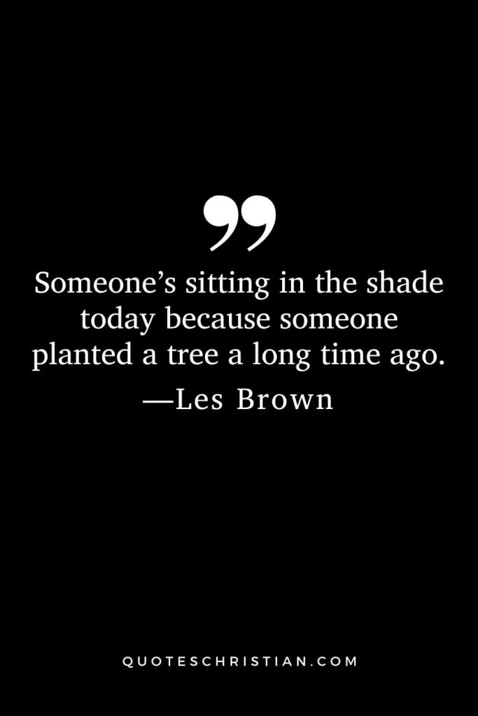 Motivational Les Brown Quotes (20): Someone’s sitting in the shade today because someone planted a tree a long time ago.