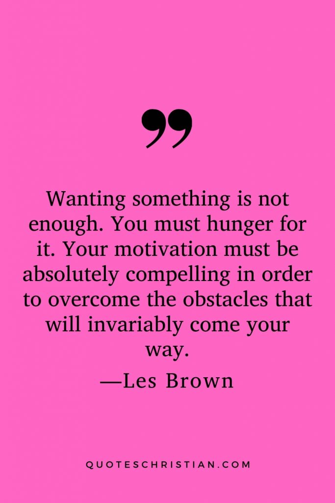 Motivational Les Brown Quotes (24): Wanting something is not enough. You must hunger for it. Your motivation must be absolutely compelling in order to overcome the obstacles that will invariably come your way.