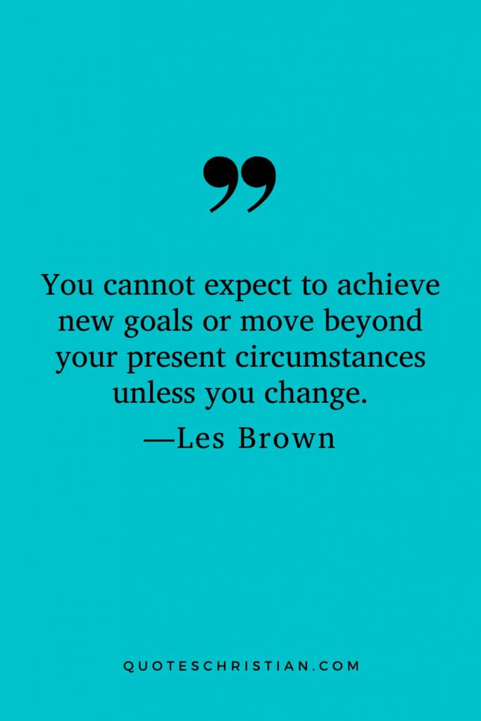 Motivational Les Brown Quotes (25): You cannot expect to achieve new goals or move beyond your present circumstances unless you change.