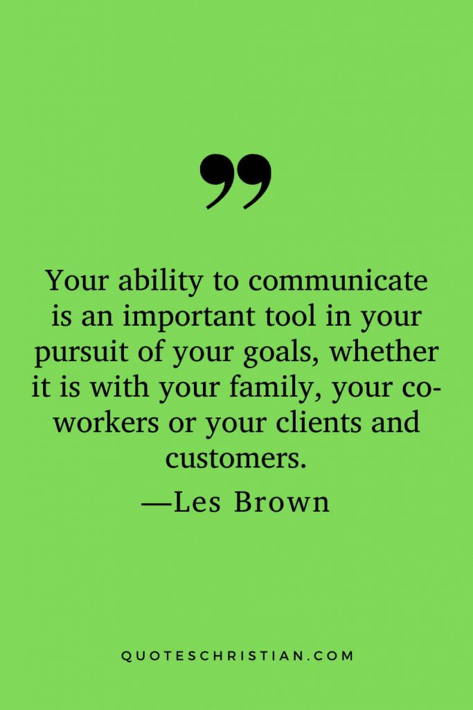 Motivational Les Brown Quotes (28): Your ability to communicate is an important tool in your pursuit of your goals, whether it is with your family, your co-workers or your clients and customers.