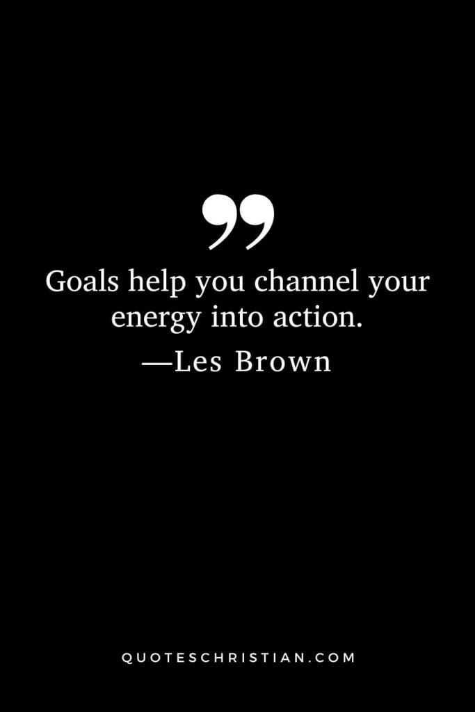 Goals help you channel your energy into action.