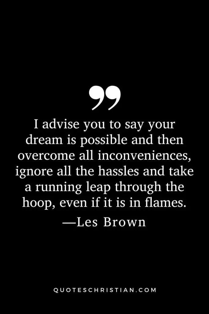 I advise you to say your dream is possible and then overcome all inconveniences, ignore all the hassles and take a running leap through the hoop, even if it is in flames.