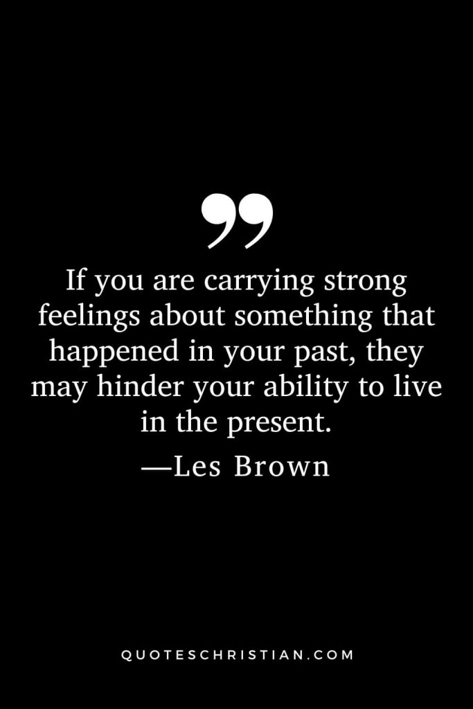 If you are carrying strong feelings about something that happened in your past, they may hinder your ability to live in the present.