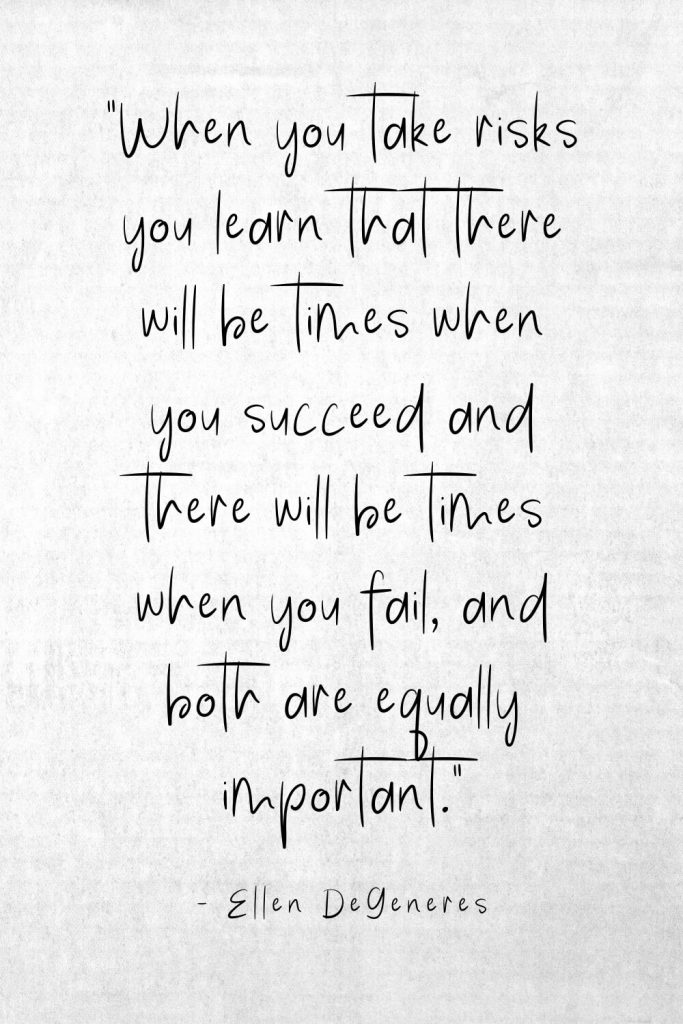 “When you take risks you learn that there will be times when you succeed and there will be times when you fail, and both are equally important.” - Ellen DeGeneres