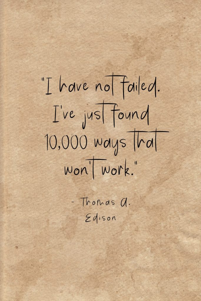 “I have not failed. I've just found 10,000 ways that won't work.” - Thomas A. Edison