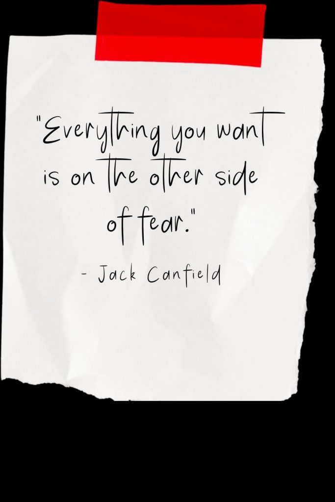 "Everything you want is on the other side of fear."  - Jack Canfield