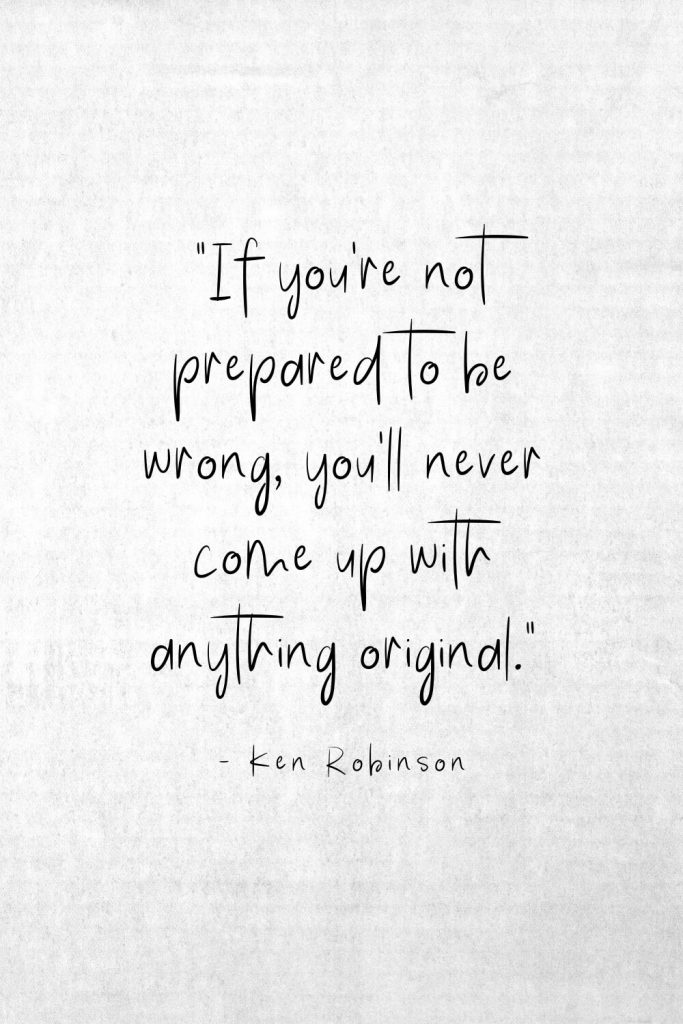 “If you're not prepared to be wrong, you'll never come up with anything original.” - Ken Robinson