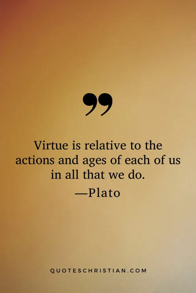 Quotes By Plato: Virtue is relative to the actions and ages of each of us in all that we do.