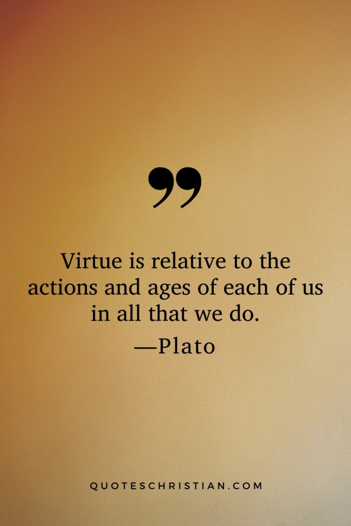 Quotes By Plato: Virtue is relative to the actions and ages of each of us in all that we do.