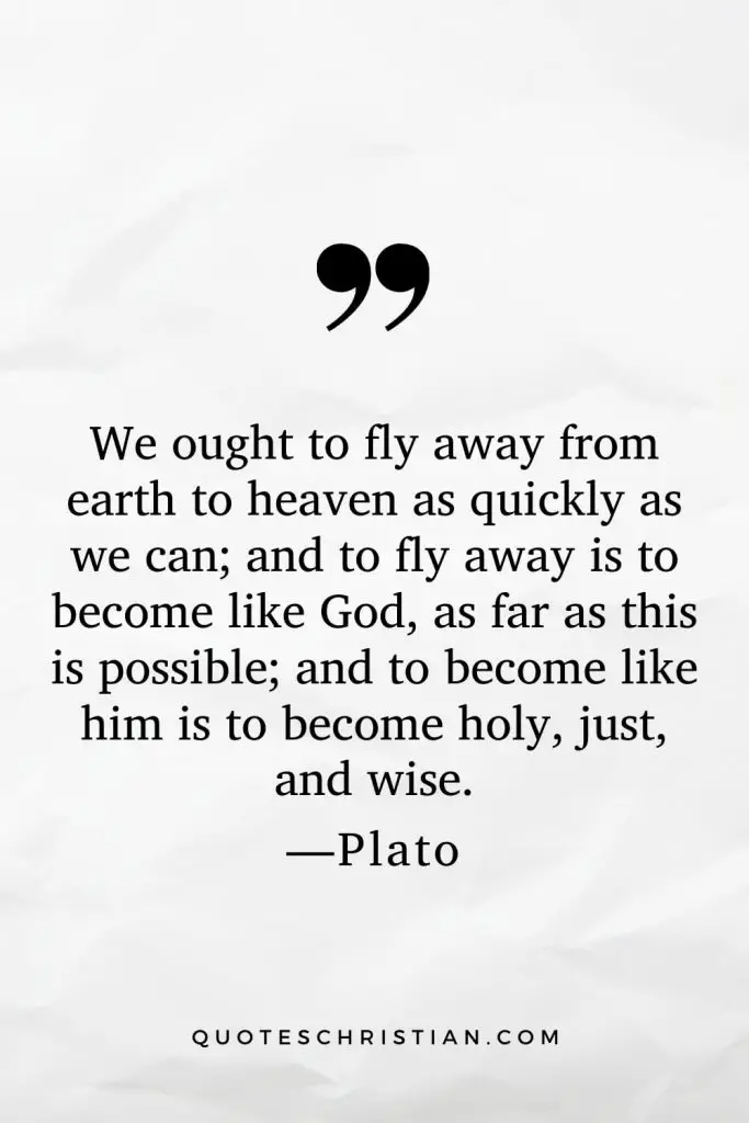 Quotes By Plato: We ought to fly away from earth to heaven as quickly as we can; and to fly away is to become like God, as far as this is possible; and to become like him is to become holy, just, and wise.