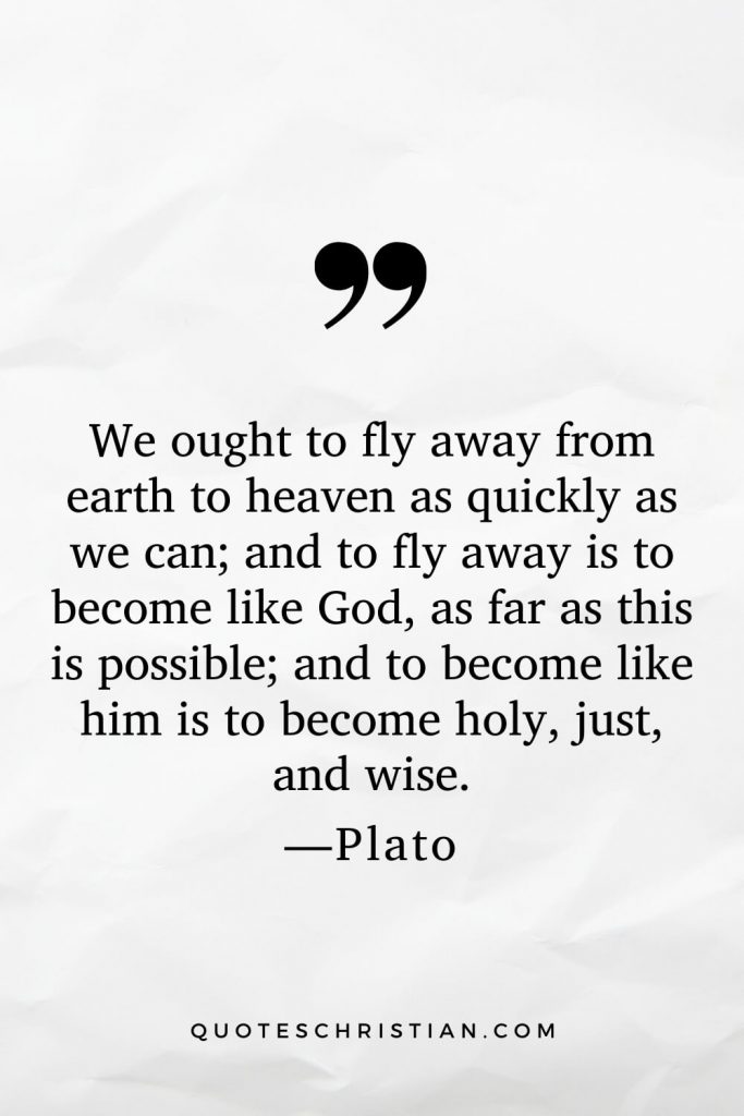 Quotes By Plato: We ought to fly away from earth to heaven as quickly as we can; and to fly away is to become like God, as far as this is possible; and to become like him is to become holy, just, and wise.