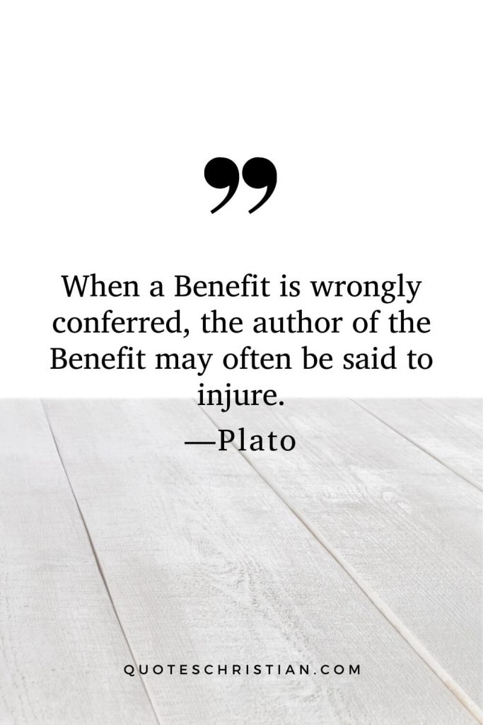 Quotes By Plato: When a Benefit is wrongly conferred, the author of the Benefit may often be said to injure.