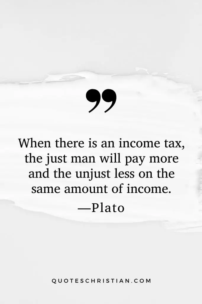 Quotes By Plato: When there is an income tax, the just man will pay more and the unjust less on the same amount of income.