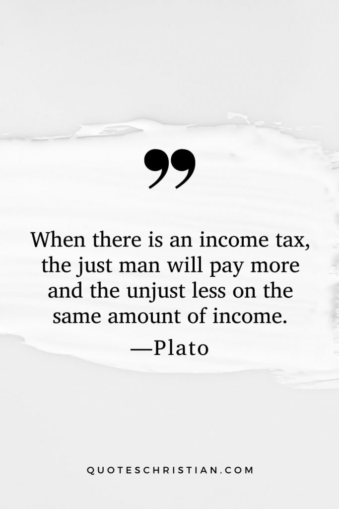 Quotes By Plato: When there is an income tax, the just man will pay more and the unjust less on the same amount of income.