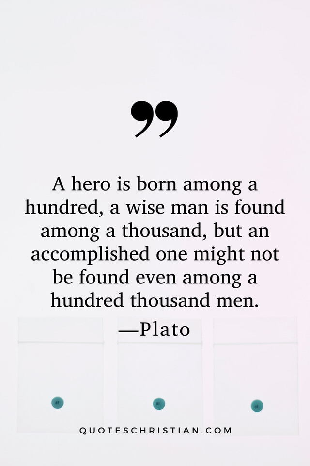 Quotes By Plato: A hero is born among a hundred, a wise man is found among a thousand, but an accomplished one might not be found even among a hundred thousand men.