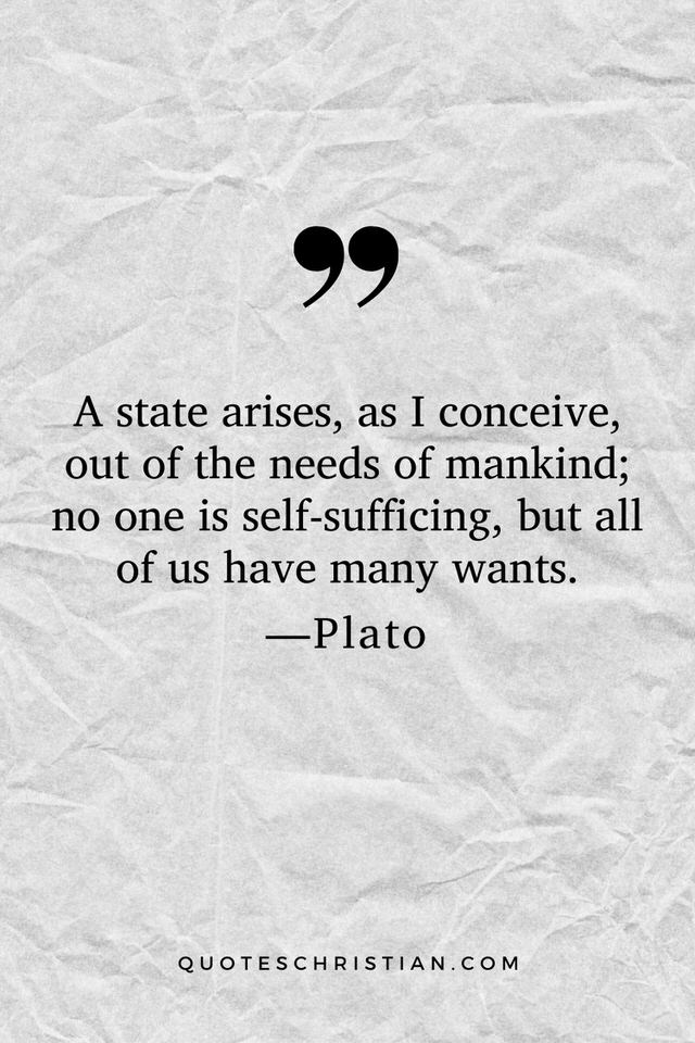 Quotes By Plato: A state arises, as I conceive, out of the needs of mankind; no one is self-sufficing, but all of us have many wants.