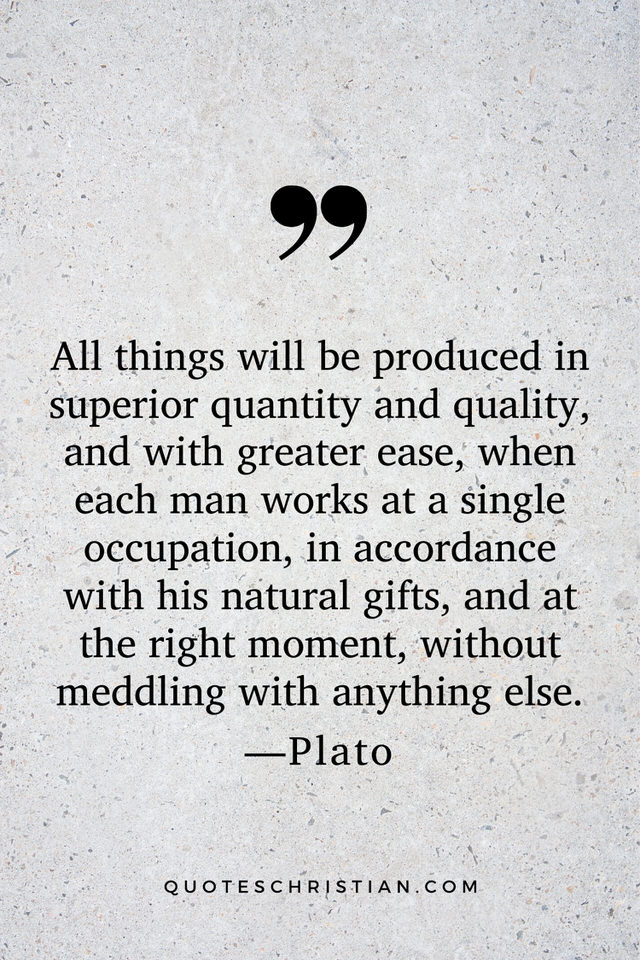 Quotes By Plato: All things will be produced in superior quantity and quality, and with greater ease, when each man works at a single occupation, in accordance with his natural gifts, and at the right moment, without meddling with anything else.