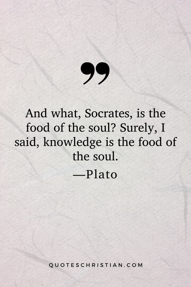 Quotes By Plato: And what, Socrates, is the food of the soul? Surely, I said, knowledge is the food of the soul.