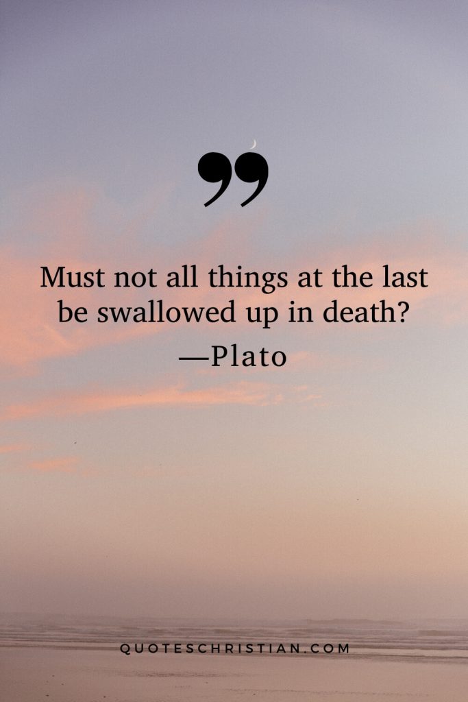 Quotes By Plato: Must not all things at the last be swallowed up in death?