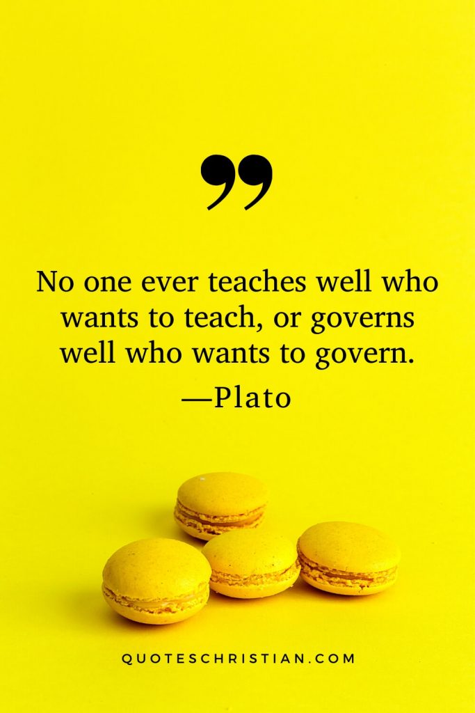 Quotes By Plato: No one ever teaches well who wants to teach, or governs well who wants to govern.