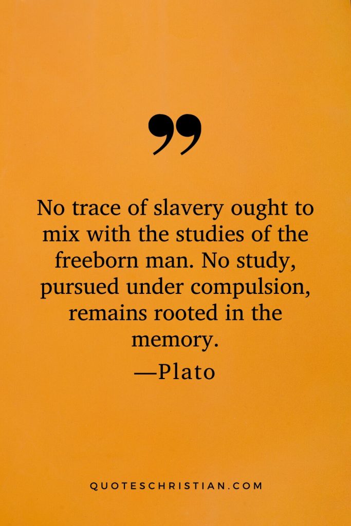 Quotes By Plato: No trace of slavery ought to mix with the studies of the freeborn man. No study, pursued under compulsion, remains rooted in the memory.