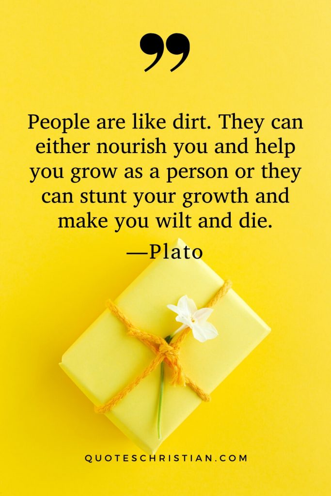 Quotes By Plato: People are like dirt. They can either nourish you and help you grow as a person or they can stunt your growth and make you wilt and die.