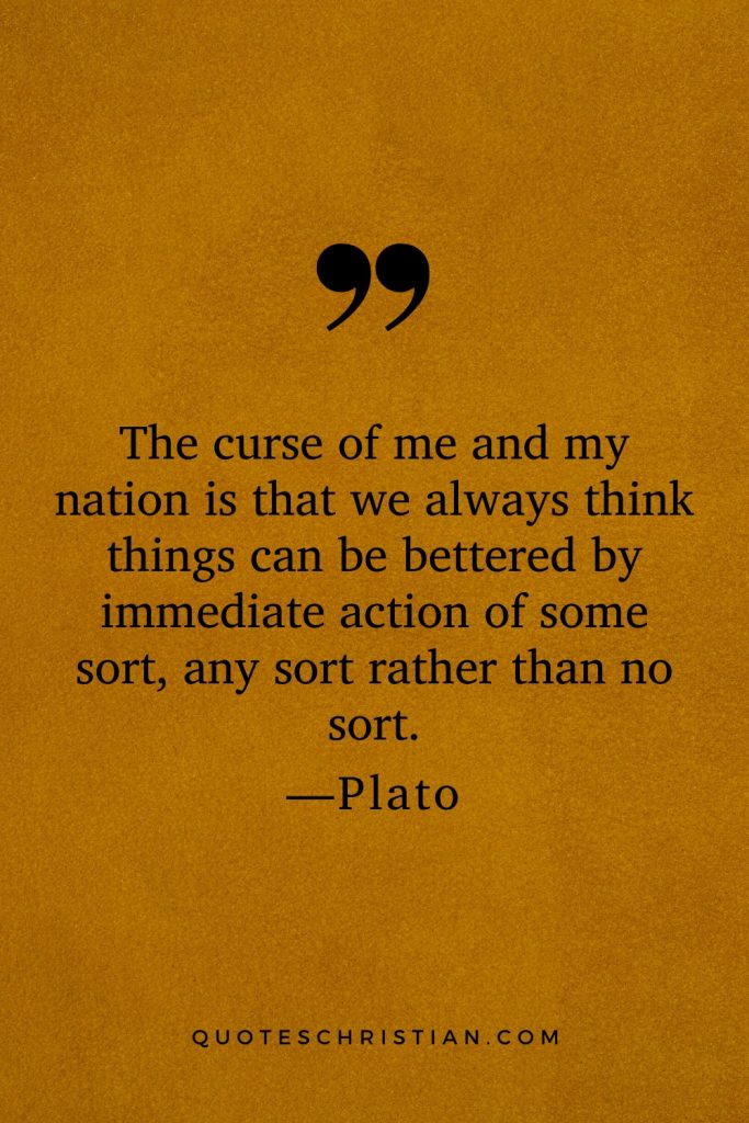 Quotes By Plato: The curse of me and my nation is that we always think things can be bettered by immediate action of some sort, any sort rather than no sort.