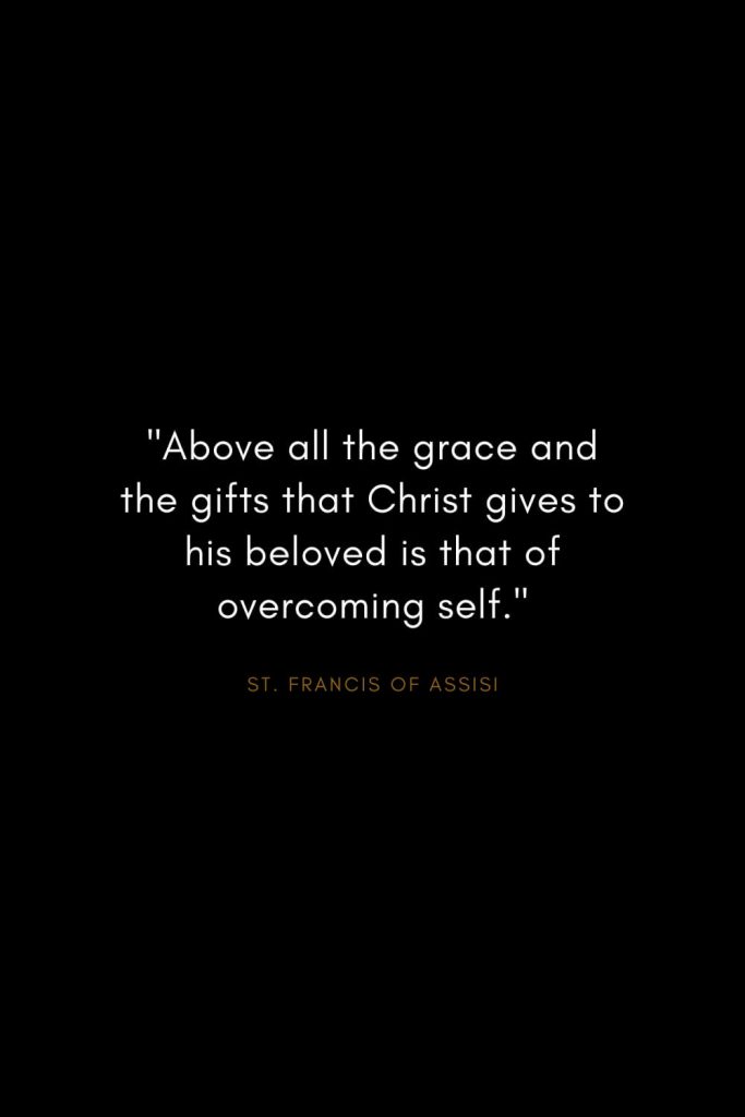 Quotes by St. Francis of Assisi (10): "Above all the grace and the gifts that Christ gives to his beloved is that of overcoming self."