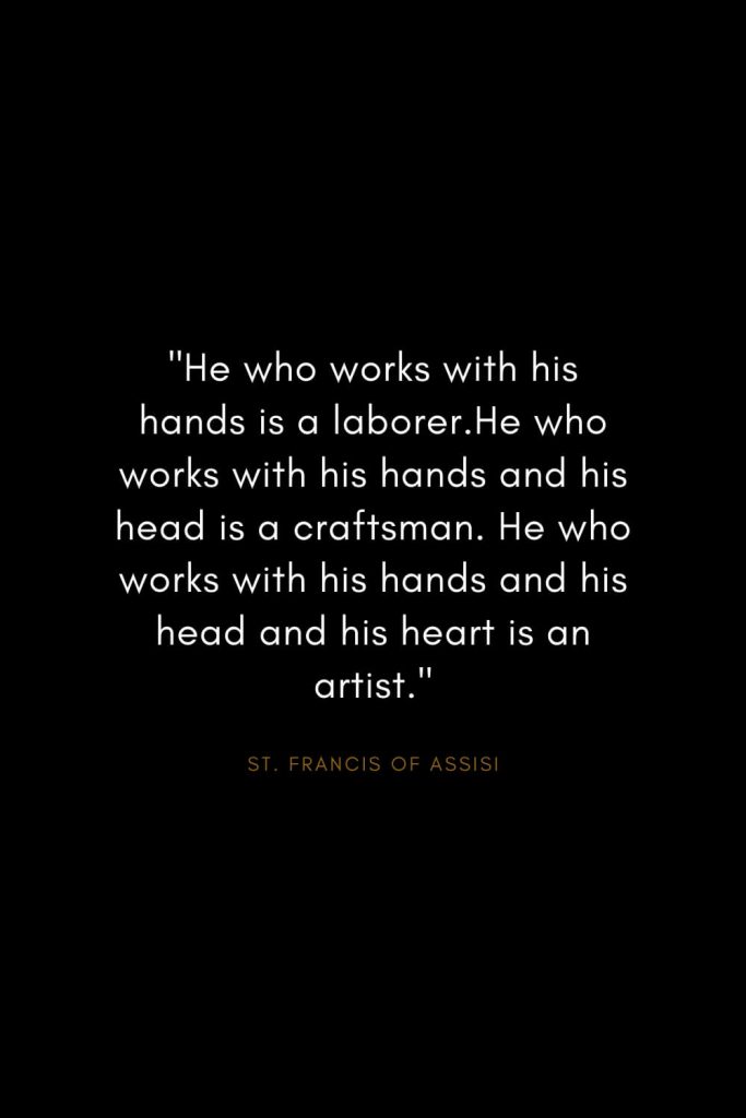 Quotes by St. Francis of Assisi (3): "He who works with his hands is a laborer.He who works with his hands and his head is a craftsman. He who works with his hands and his head and his heart is an artist."