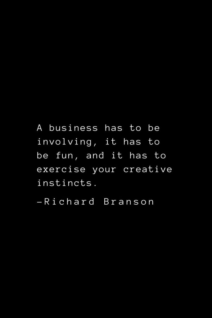 Richard Branson Quotes (1): A business has to be involving, it has to be fun, and it has to exercise your creative instincts.