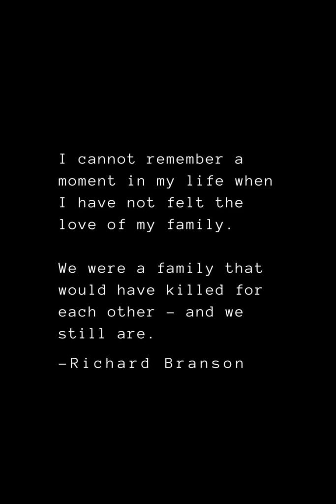 Richard Branson Quotes (10): I cannot remember a moment in my life when I have not felt the love of my family. We were a family that would have killed for each other - and we still are.