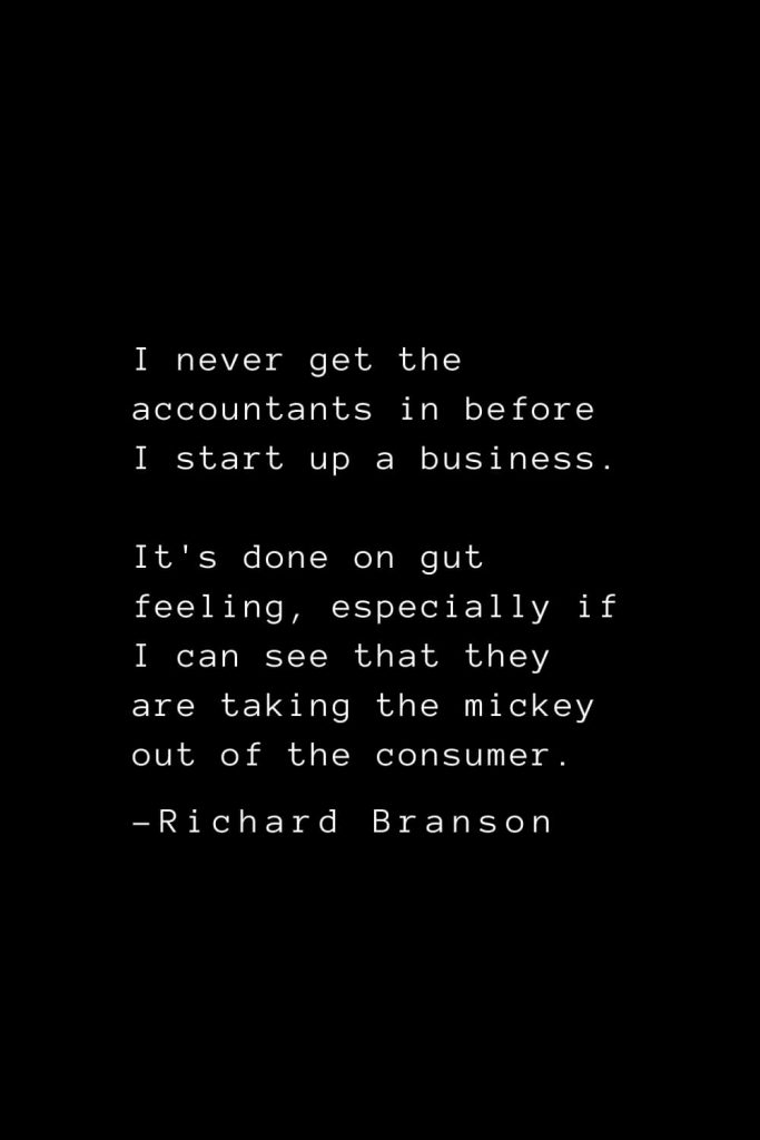 Richard Branson Quotes (13): I never get the accountants in before I start up a business. It's done on gut feeling, especially if I can see that they are taking the mickey out of the consumer.