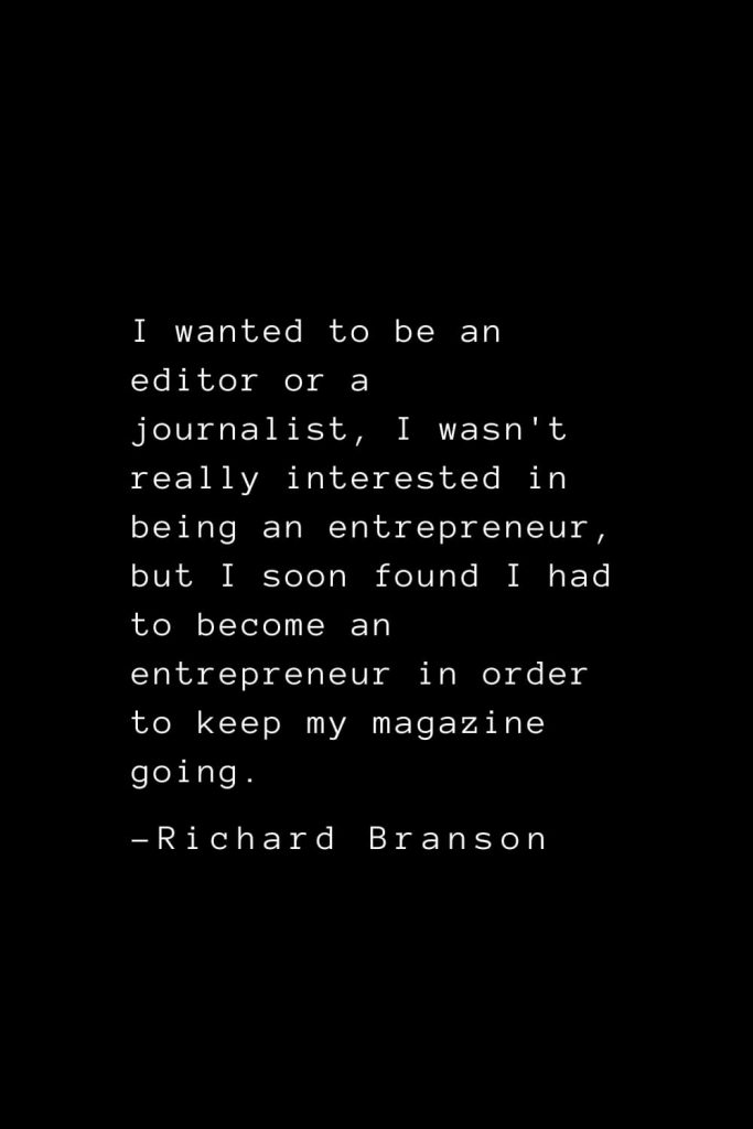 Richard Branson Quotes (14): I wanted to be an editor or a journalist, I wasn't really interested in being an entrepreneur, but I soon found I had to become an entrepreneur in order to keep my magazine going.