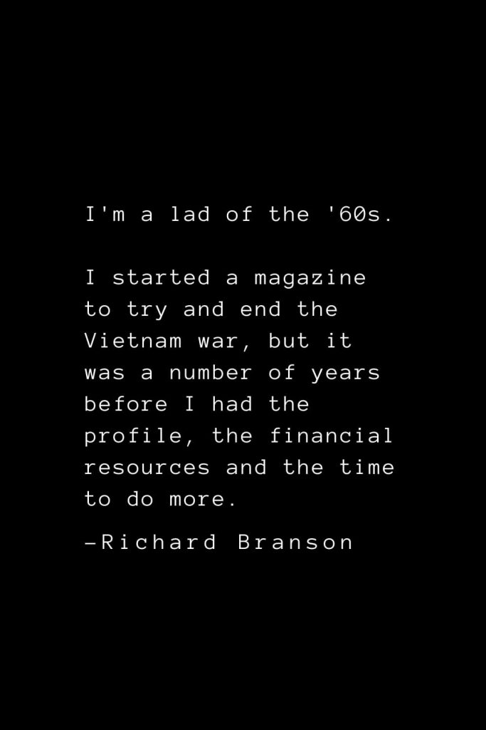Richard Branson Quotes (16): I'm a lad of the '60s. I started a magazine to try and end the Vietnam war, but it was a number of years before I had the profile, the financial resources and the time to do more.