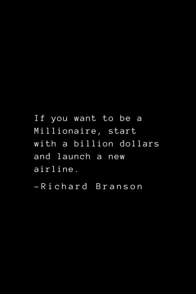 Richard Branson Quotes (17): If you want to be a Millionaire, start with a billion dollars and launch a new airline.