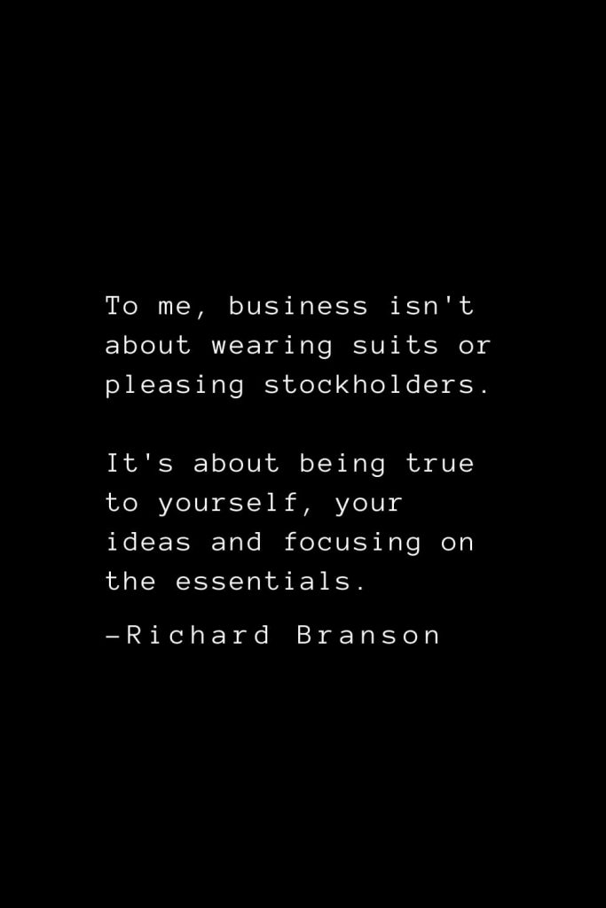 Richard Branson Quotes (3): To me, business isn't about wearing suits or pleasing stockholders. It's about being true to yourself, your ideas and focusing on the essentials.