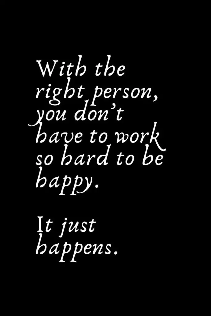 Romantic Words (100): With the right person, you don’t have to work so hard to be happy. It just happens.