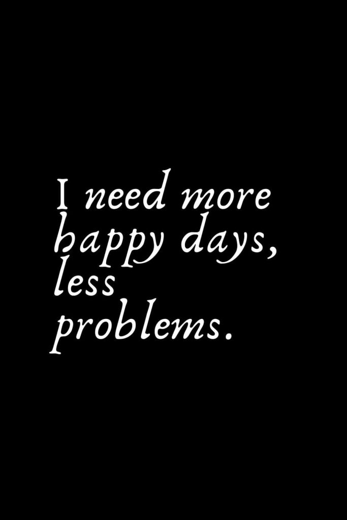 Romantic Words (127): I need more happy days, less problems.
