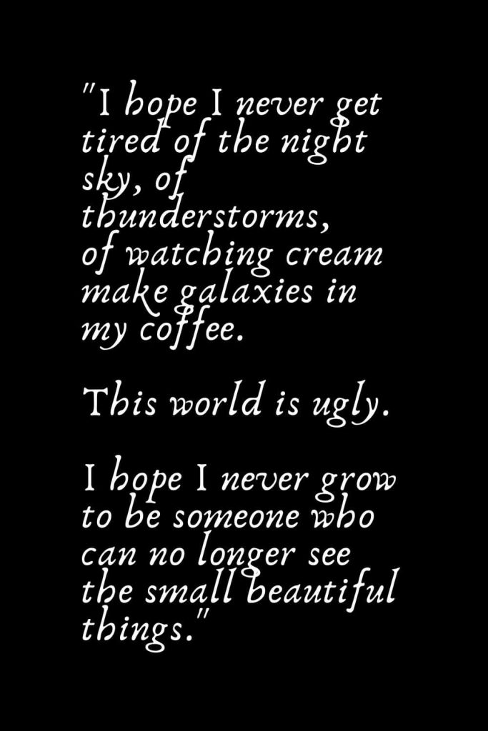 Romantic Words (81): "I hope I never get tired of the night sky, of thunderstorms, of watching cream make galaxies in my coffee. This world is ugly. I hope I never grow to be someone who can no longer see the small beautiful things."