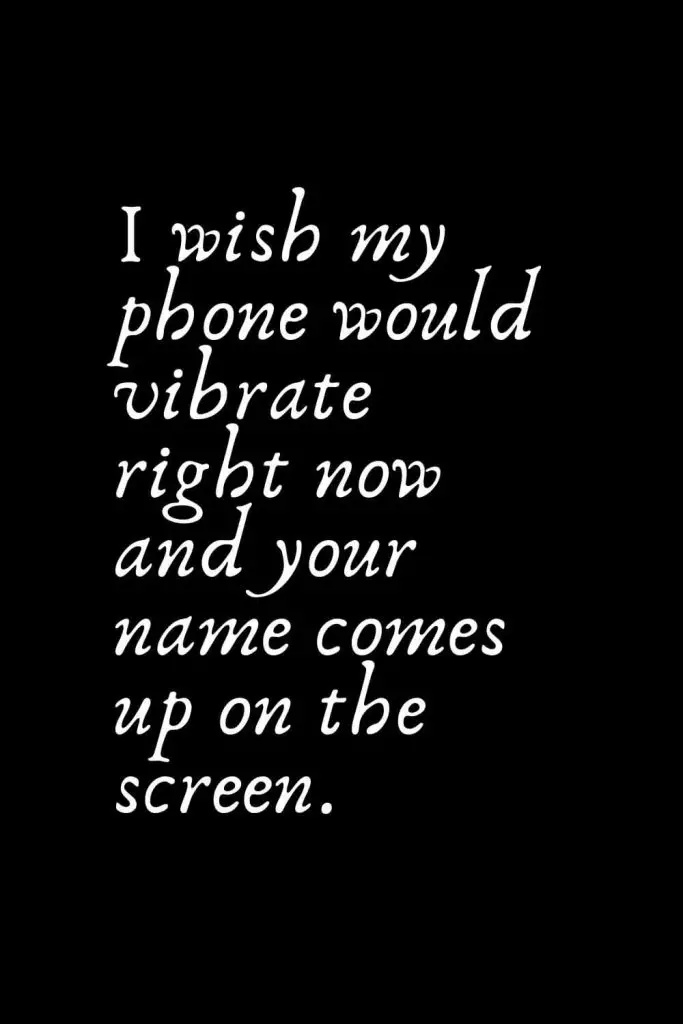 Romantic Words (82): I wish my phone would vibrate right now and your name comes up on the screen.