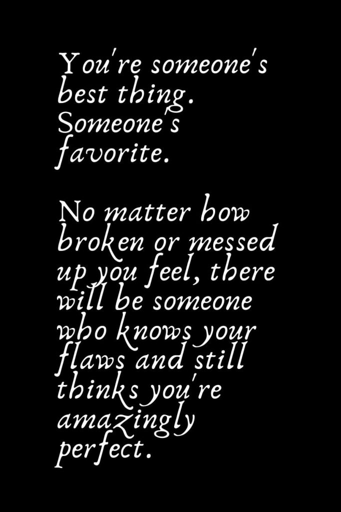 Romantic Words (86): You're someone's best thing. Someone's favorite. No matter how broken or messed up you feel, there will be someone who knows your flaws and still thinks you're amazingly perfect.