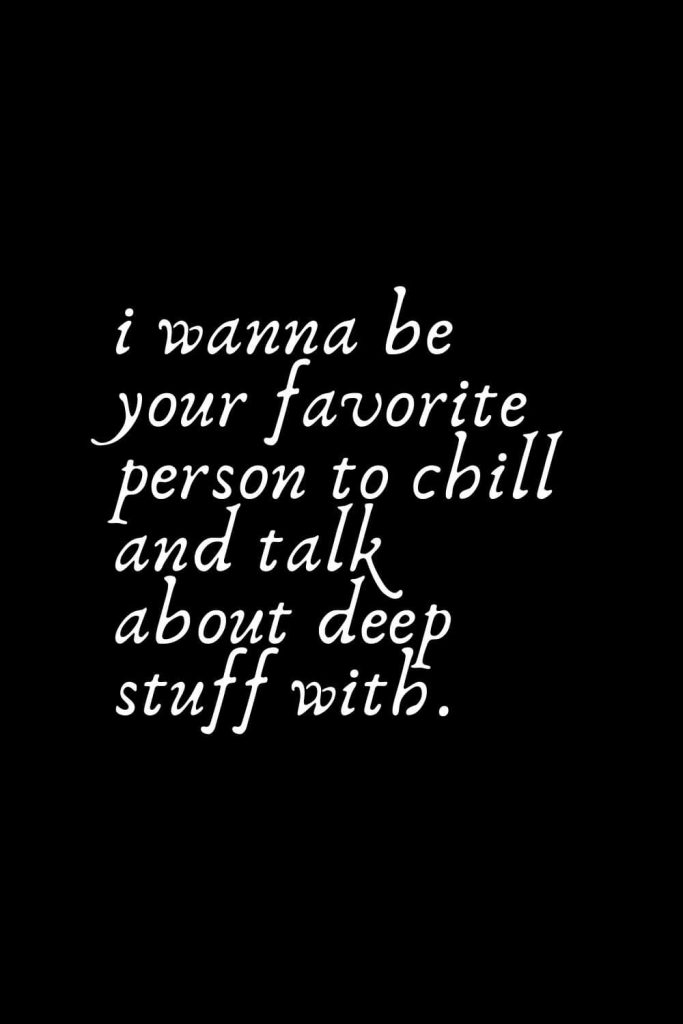 Romantic Words (96): i wanna be your favorite person to chill and talk about deep stuff with.