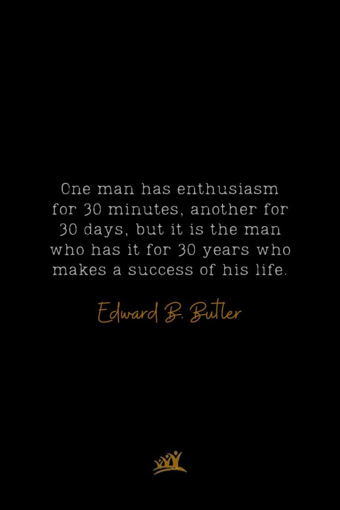One man has enthusiasm for 30 minutes, another for 30 days, but it is the man who has it for 30 years who makes a success of his life. – Edward B. Butler