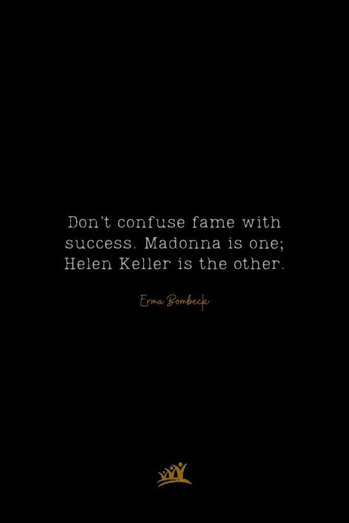 Don’t confuse fame with success. Madonna is one; Helen Keller is the other. – Erma Bombeck