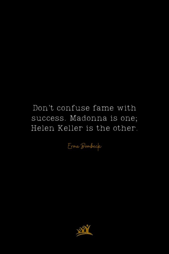 Don’t confuse fame with success. Madonna is one; Helen Keller is the other. – Erma Bombeck