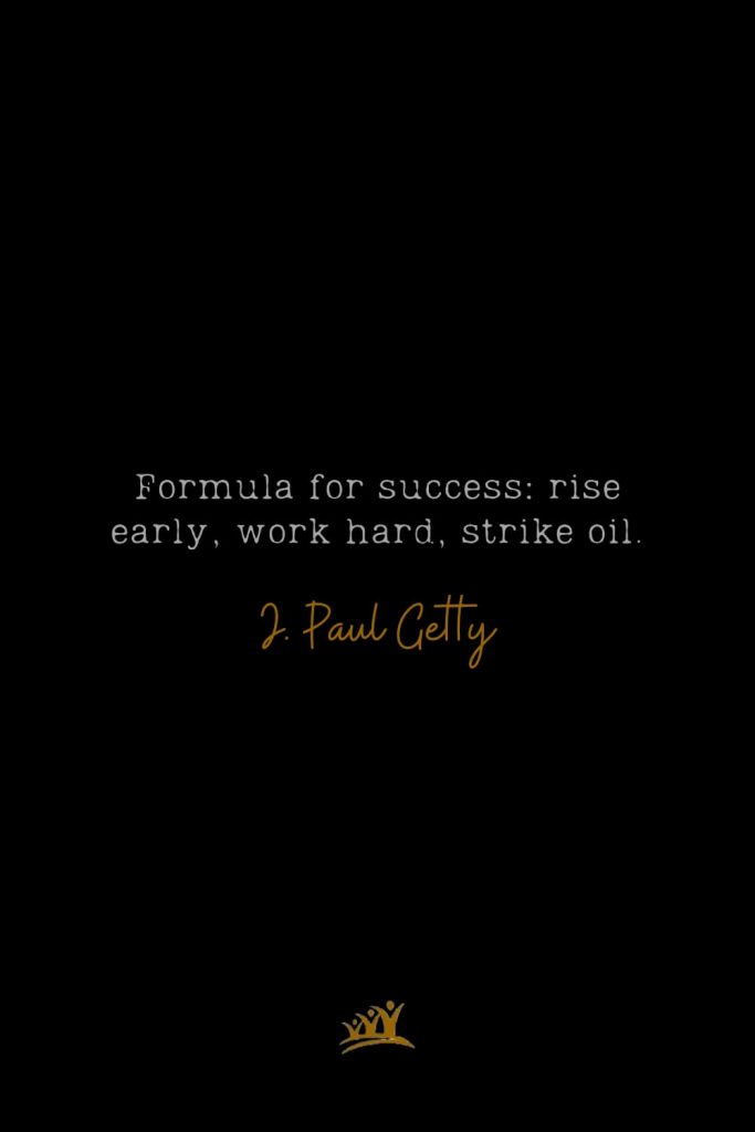 Formula for success: rise early, work hard, strike oil. – J. Paul Getty