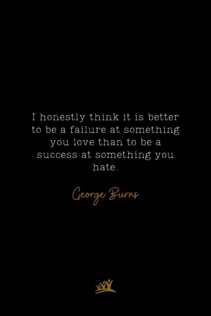 I honestly think it is better to be a failure at something you love than to be a success at something you hate. – George Burns