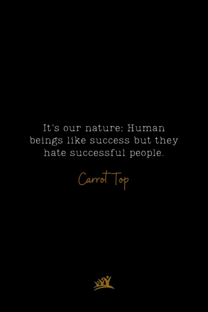 It’s our nature: Human beings like success but they hate successful people. – Carrot Top